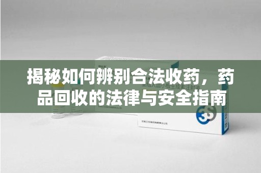 哈尔滨揭秘如何辨别合法收药，药品回收的法律与安全指南