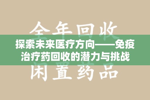 哈尔滨探索未来医疗方向——免疫治疗药回收的潜力与挑战