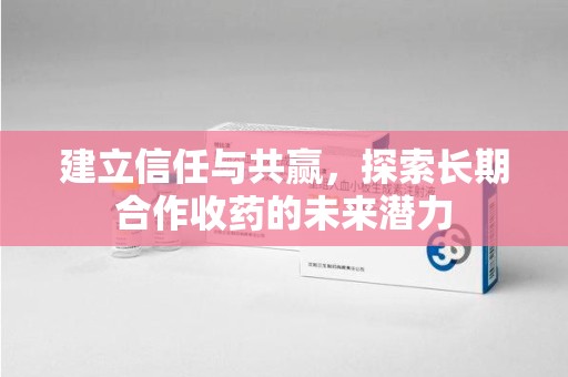 哈尔滨建立信任与共赢，探索长期合作收药的未来潜力