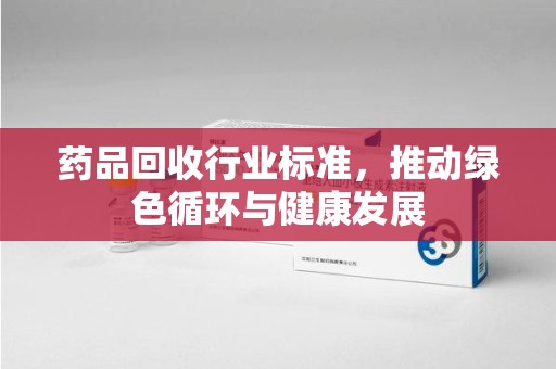 哈尔滨药品回收行业标准，推动绿色循环与健康发展