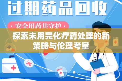 哈尔滨探索未用完化疗药处理的新策略与伦理考量