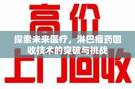 哈尔滨探索未来医疗，淋巴瘤药回收技术的突破与挑战