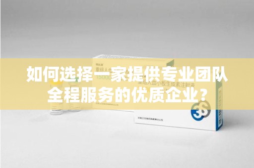 哈尔滨如何选择一家提供专业团队全程服务的优质企业？