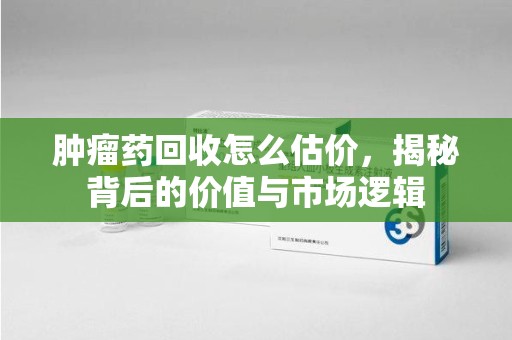 哈尔滨肿瘤药回收怎么估价，揭秘背后的价值与市场逻辑