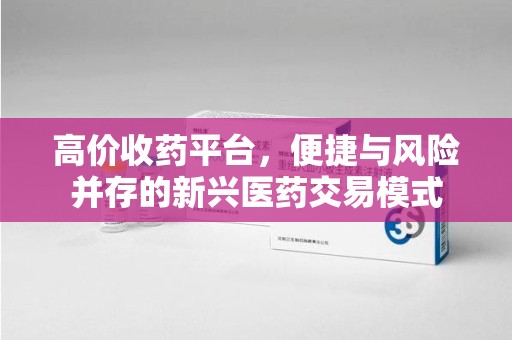 哈尔滨高价收药平台，便捷与风险并存的新兴医药交易模式