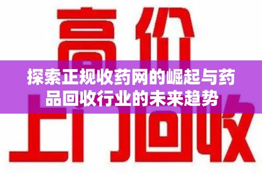 哈尔滨探索正规收药网的崛起与药品回收行业的未来趋势