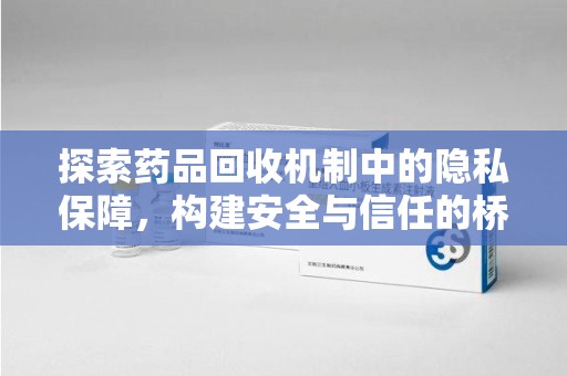 哈尔滨探索药品回收机制中的隐私保障，构建安全与信任的桥梁