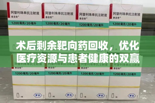 哈尔滨术后剩余靶向药回收，优化医疗资源与患者健康的双赢策略