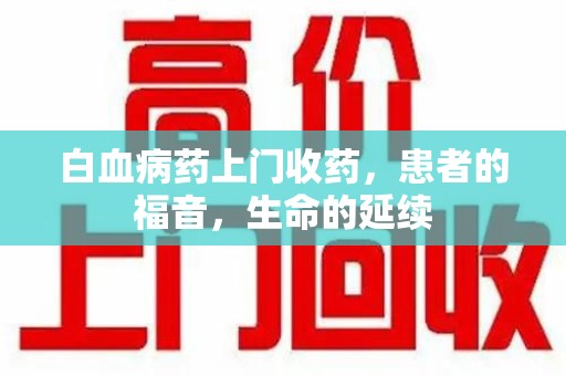 哈尔滨白血病药上门收药，患者的福音，生命的延续