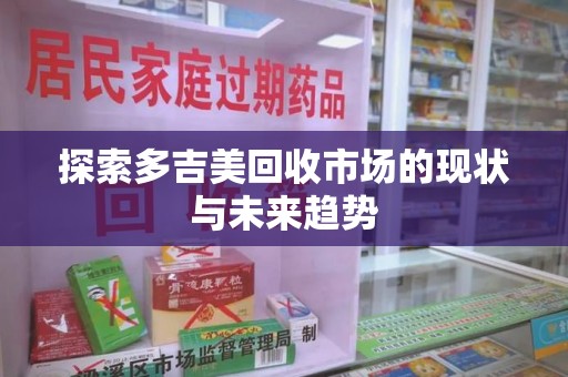 哈尔滨探索多吉美回收市场的现状与未来趋势