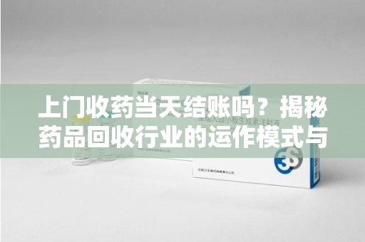 哈尔滨上门收药当天结账吗？揭秘药品回收行业的运作模式与注意事项