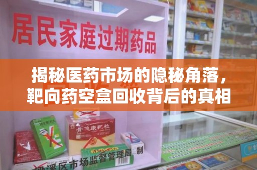 哈尔滨揭秘医药市场的隐秘角落，靶向药空盒回收背后的真相