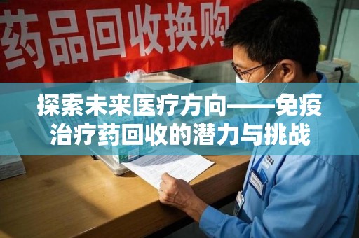 哈尔滨探索未来医疗方向——免疫治疗药回收的潜力与挑战