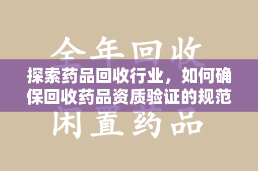 哈尔滨探索药品回收行业，如何确保回收药品资质验证的规范与安全