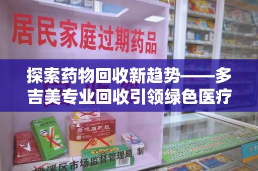 哈尔滨探索药物回收新趋势——多吉美专业回收引领绿色医疗未来