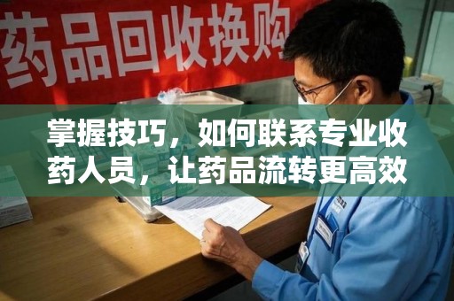 哈尔滨掌握技巧，如何联系专业收药人员，让药品流转更高效
