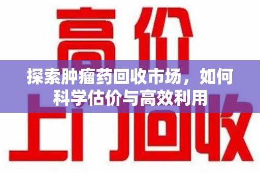 哈尔滨探索肿瘤药回收市场，如何科学估价与高效利用