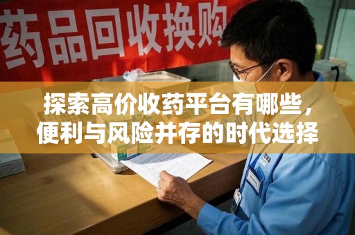 哈尔滨探索高价收药平台有哪些，便利与风险并存的时代选择