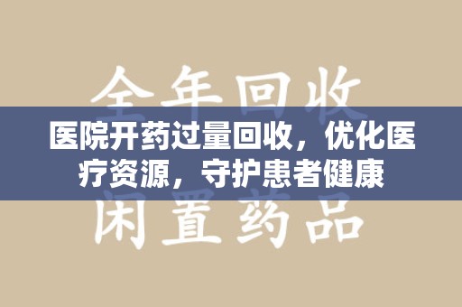 哈尔滨医院开药过量回收，优化医疗资源，守护患者健康