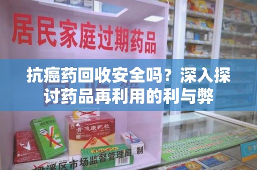 哈尔滨抗癌药回收安全吗？深入探讨药品再利用的利与弊