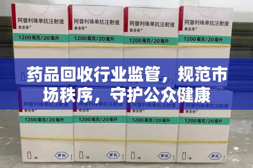 哈尔滨药品回收行业监管，规范市场秩序，守护公众健康