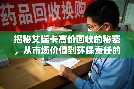 哈尔滨揭秘艾瑞卡高价回收的秘密，从市场价值到环保责任的全面解析