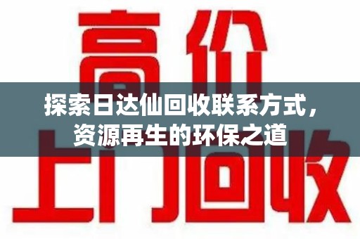 哈尔滨探索日达仙回收联系方式，资源再生的环保之道