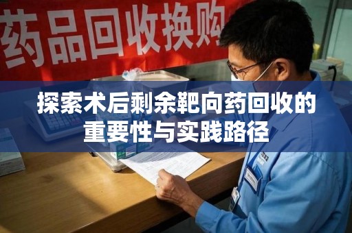 哈尔滨探索术后剩余靶向药回收的重要性与实践路径