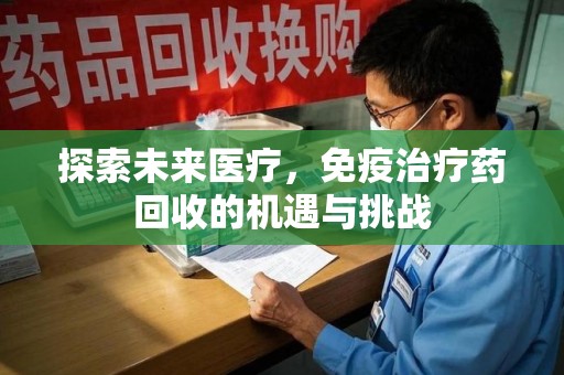 哈尔滨探索未来医疗，免疫治疗药回收的机遇与挑战