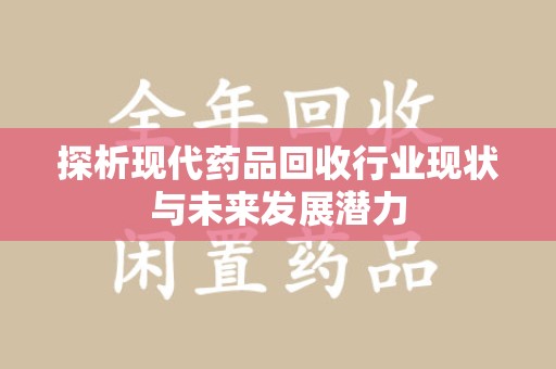 哈尔滨探析现代药品回收行业现状与未来发展潜力