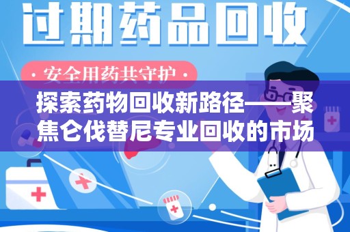 哈尔滨探索药物回收新路径——聚焦仑伐替尼专业回收的市场与意义