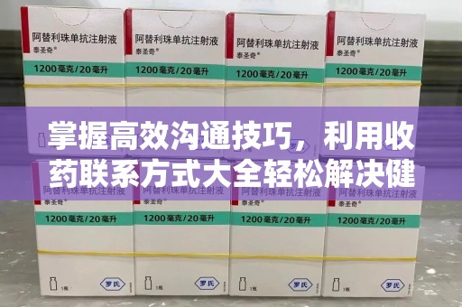 哈尔滨掌握高效沟通技巧，利用收药联系方式大全轻松解决健康需求