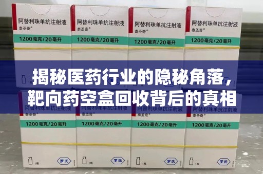 哈尔滨揭秘医药行业的隐秘角落，靶向药空盒回收背后的真相与思考