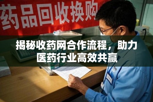哈尔滨揭秘收药网合作流程，助力医药行业高效共赢