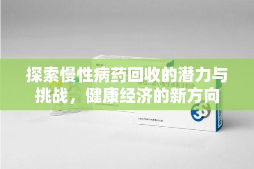 哈尔滨探索慢性病药回收的潜力与挑战，健康经济的新方向