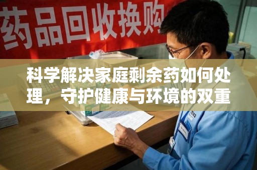 哈尔滨科学解决家庭剩余药如何处理，守护健康与环境的双重责任