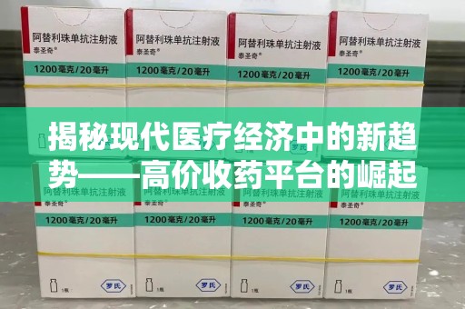 哈尔滨揭秘现代医疗经济中的新趋势——高价收药平台的崛起与挑战