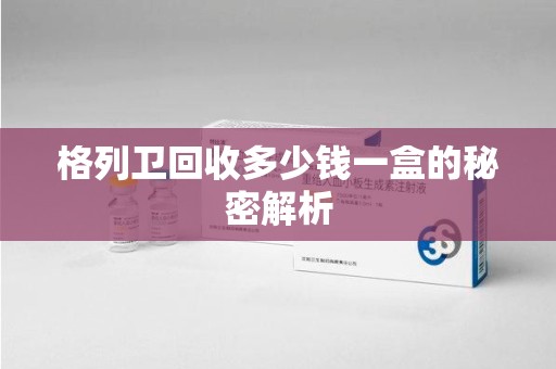 哈尔滨格列卫回收多少钱一盒的秘密解析