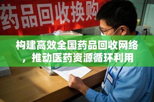 哈尔滨构建高效全国药品回收网络，推动医药资源循环利用