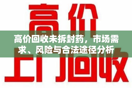 哈尔滨高价回收未拆封药，市场需求、风险与合法途径分析