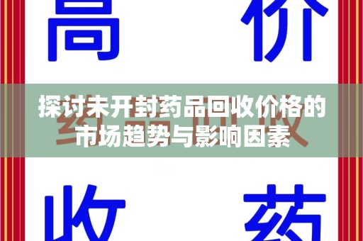 哈尔滨探讨未开封药品回收价格的市场趋势与影响因素