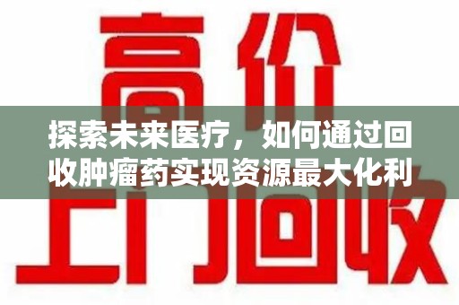 哈尔滨探索未来医疗，如何通过回收肿瘤药实现资源最大化利用