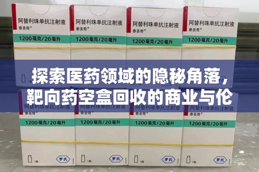 哈尔滨探索医药领域的隐秘角落，靶向药空盒回收的商业与伦理