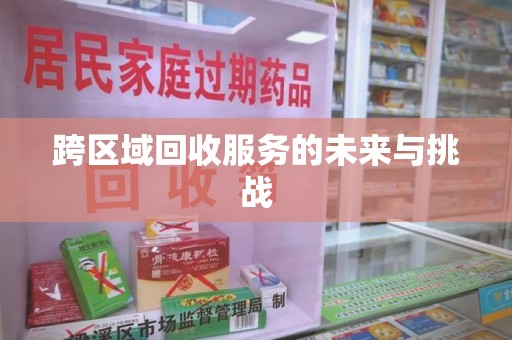 哈尔滨跨区域回收服务的未来与挑战