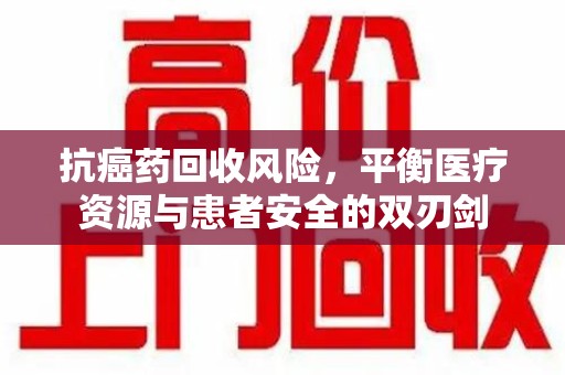 哈尔滨抗癌药回收风险，平衡医疗资源与患者安全的双刃剑