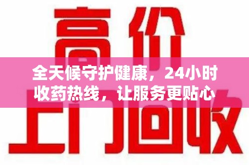 哈尔滨全天候守护健康，24小时收药热线，让服务更贴心