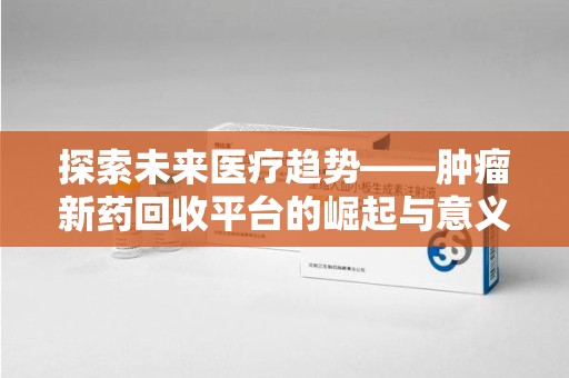 哈尔滨探索未来医疗趋势——肿瘤新药回收平台的崛起与意义