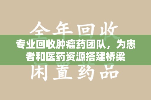 哈尔滨专业回收肿瘤药团队，为患者和医药资源搭建桥梁