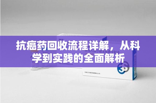 哈尔滨抗癌药回收流程详解，从科学到实践的全面解析