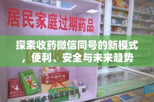 哈尔滨探索收药微信同号的新模式，便利、安全与未来趋势